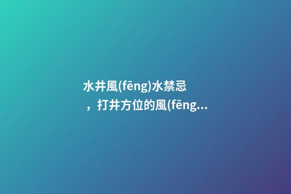 水井風(fēng)水禁忌，打井方位的風(fēng)水知識(shí)